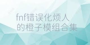 fnf错误化烦人的橙子模组合集