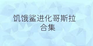 饥饿鲨进化哥斯拉合集